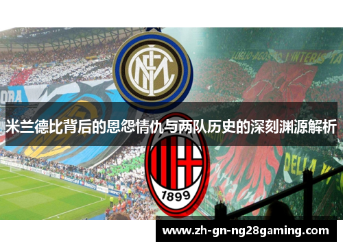米兰德比背后的恩怨情仇与两队历史的深刻渊源解析 米兰德比背后的恩怨情仇与两队历史的深刻渊源解析