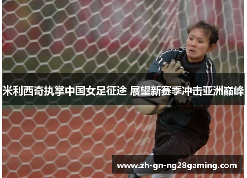 米利西奇执掌中国女足征途 展望新赛季冲击亚洲巅峰