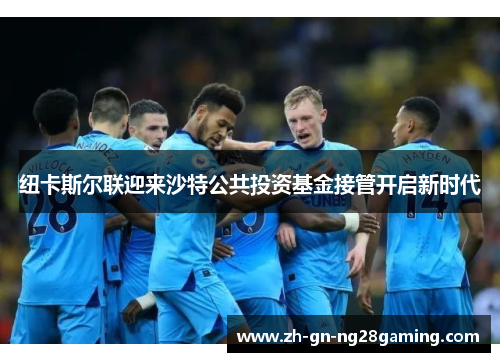 纽卡斯尔联迎来沙特公共投资基金接管开启新时代 纽卡斯尔联迎来沙特公共投资基金接管开启新时代