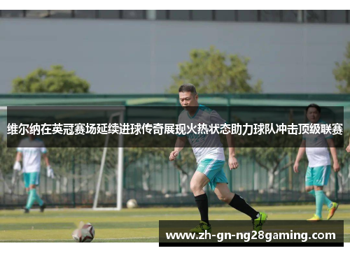 维尔纳在英冠赛场延续进球传奇展现火热状态助力球队冲击顶级联赛