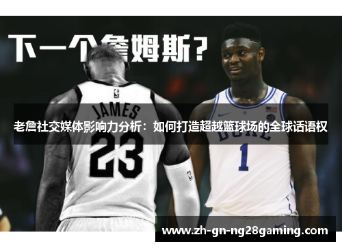 老詹社交媒体影响力分析:如何打造超越篮球场的全球话语权 老詹社交媒体影响力分析:如何打造超越篮球场的全球话语权