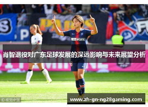 肖智退役对广东足球发展的深远影响与未来展望分析 肖智退役对广东足球发展的深远影响与未来展望分析