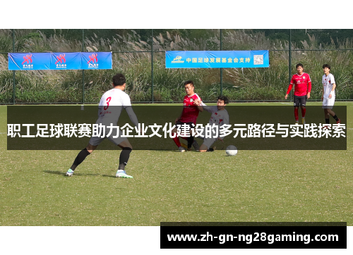 职工足球联赛助力企业文化建设的多元路径与实践探索 职工足球联赛助力企业文化建设的多元路径与实践探索