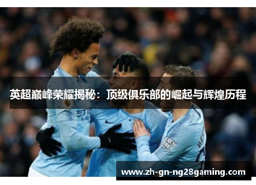 英超巅峰荣耀揭秘：顶级俱乐部的崛起与辉煌历程