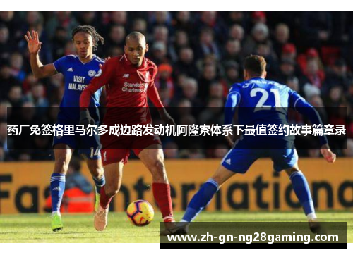 药厂免签格里马尔多成边路发动机阿隆索体系下最值签约故事篇章录