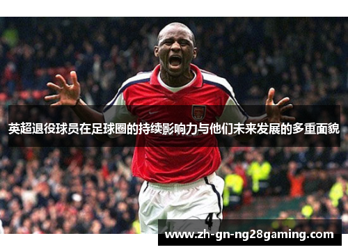 英超退役球员在足球圈的持续影响力与他们未来发展的多重面貌