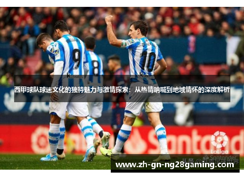 西甲球队球迷文化的独特魅力与激情探索：从热情呐喊到地域情怀的深度解析