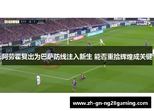 阿劳霍复出为巴萨防线注入新生 能否重拾辉煌成关键 阿劳霍复出为巴萨防线注入新生 能否重拾辉煌成关键