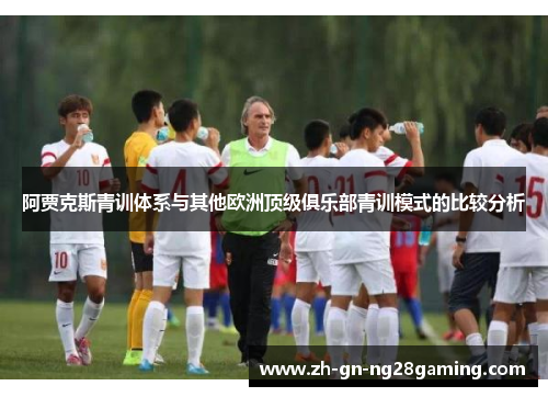 阿贾克斯青训体系与其他欧洲顶级俱乐部青训模式的比较分析 阿贾克斯青训体系与其他欧洲顶级俱乐部青训模式的比较分析