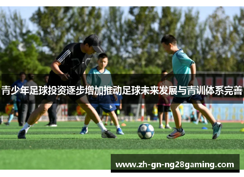 青少年足球投资逐步增加推动足球未来发展与青训体系完善 青少年足球投资逐步增加推动足球未来发展与青训体系完善