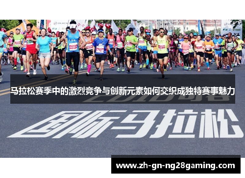 马拉松赛季中的激烈竞争与创新元素如何交织成独特赛事魅力 马拉松赛季中的激烈竞争与创新元素如何交织成独特赛事魅力