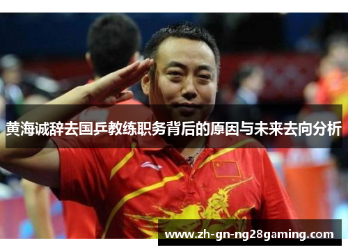 黄海诚辞去国乒教练职务背后的原因与未来去向分析