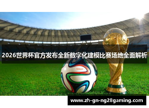2026世界杯官方发布全新数字化建模比赛场地全面解析 2026世界杯官方发布全新数字化建模比赛场地全面解析