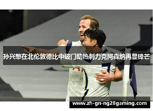 孙兴慜在北伦敦德比中破门助热刺力克阿森纳再显锋芒 孙兴慜在北伦敦德比中破门助热刺力克阿森纳再显锋芒