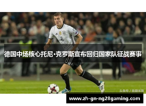 德国中场核心托尼·克罗斯宣布回归国家队征战赛事 德国中场核心托尼·克罗斯宣布回归国家队征战赛事