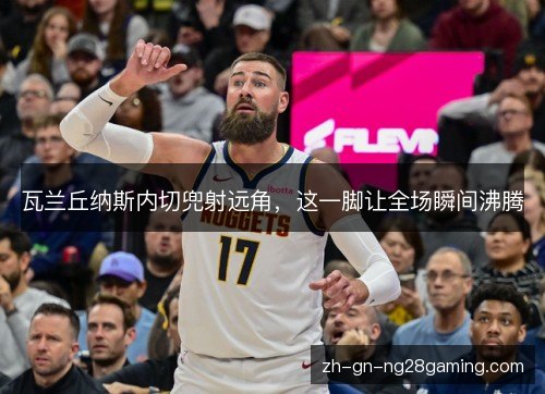 瓦兰丘纳斯内切兜射远角，这一脚让全场瞬间沸腾