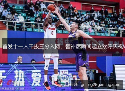 首发十一人干拔三分入网,替补席瞬间起立欢呼庆祝 首发十一人干拔三分入网,替补席瞬间起立欢呼庆祝