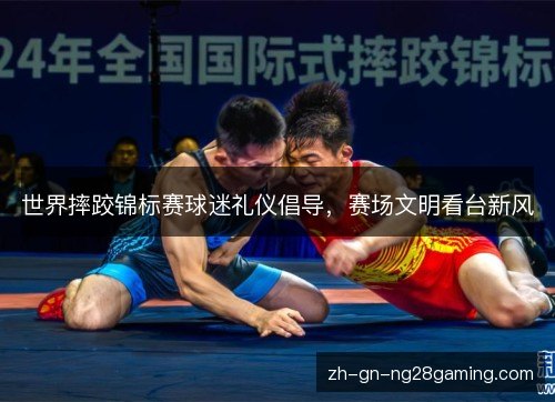 世界摔跤锦标赛球迷礼仪倡导,赛场文明看台新风 世界摔跤锦标赛球迷礼仪倡导,赛场文明看台新风