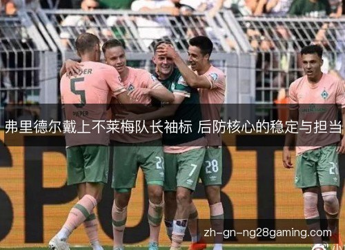 弗里德尔戴上不莱梅队长袖标 后防核心的稳定与担当 弗里德尔戴上不莱梅队长袖标 后防核心的稳定与担当