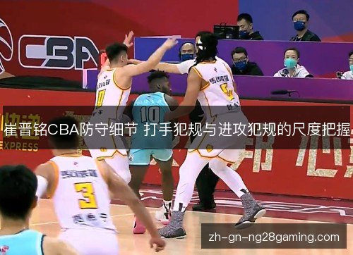 崔晋铭CBA防守细节 打手犯规与进攻犯规的尺度把握 崔晋铭CBA防守细节 打手犯规与进攻犯规的尺度把握